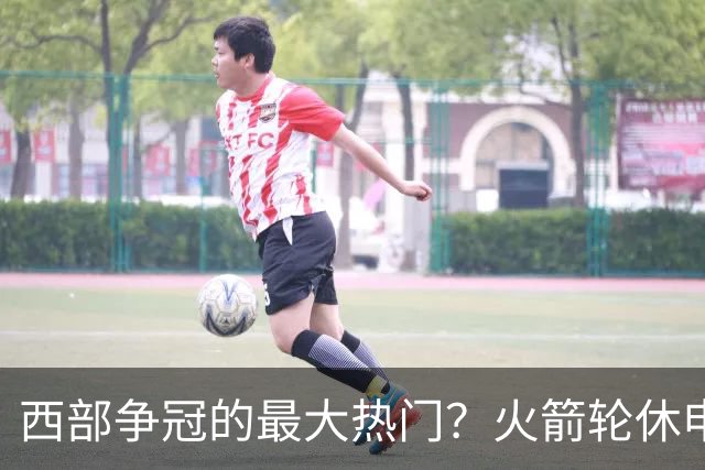 西部争冠的最大热门？火箭轮休申京照样5连胜